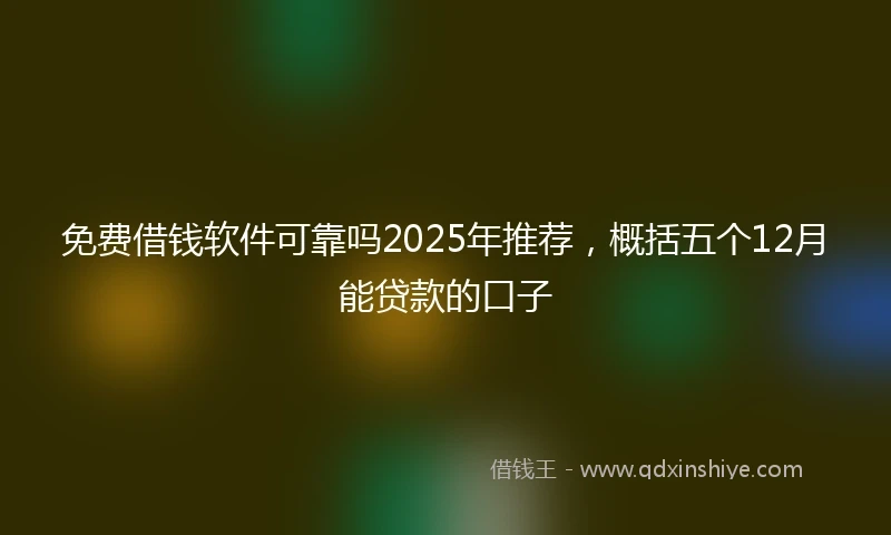 免费借钱软件可靠吗2025年推荐，概括五个12月能贷款的口子