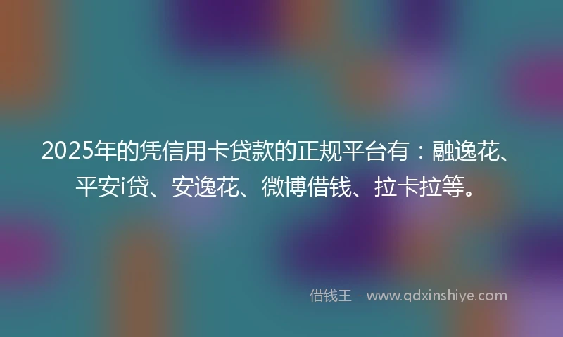 2025年的凭信用卡贷款的正规平台有：融逸花、平安i贷、安逸花、微博借钱、拉卡拉等。