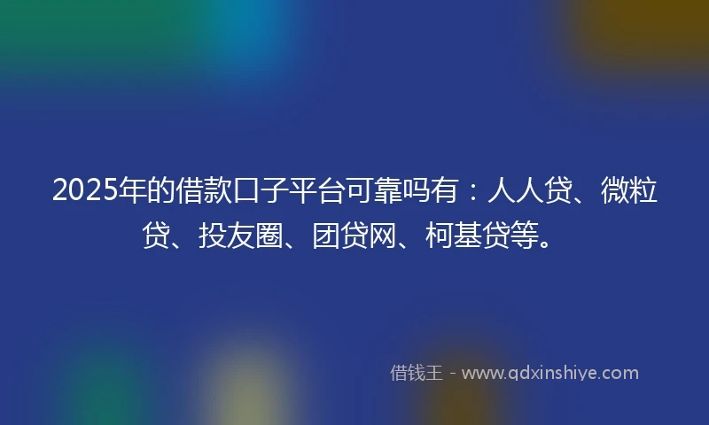 2025年的借款口子平台可靠吗有：人人贷、微粒贷、投友圈、团贷网、柯基贷等。