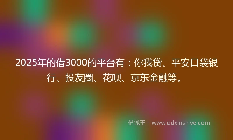 2025年的借3000的平台有：你我贷、平安口袋银行、投友圈、花呗、京东金融等。