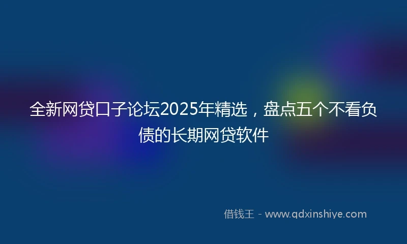 全新网贷口子论坛2025年精选，盘点五个不看负债的长期网贷软件