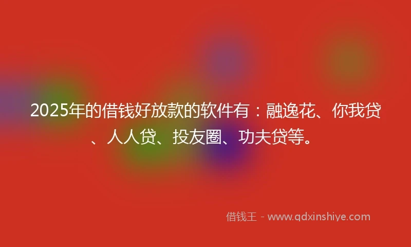 2025年的借钱好放款的软件有：融逸花、你我贷、人人贷、投友圈、功夫贷等。