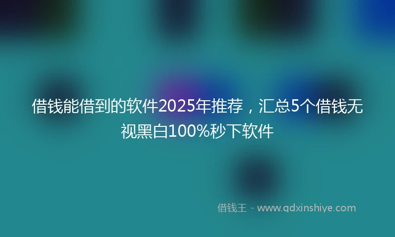 借钱能借到的软件2025年推荐，汇总5个借钱无视黑白100%秒下软件