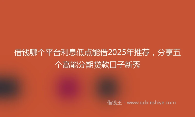 借钱哪个平台利息低点能借2025年推荐，分享五个高能分期贷款口子新秀
