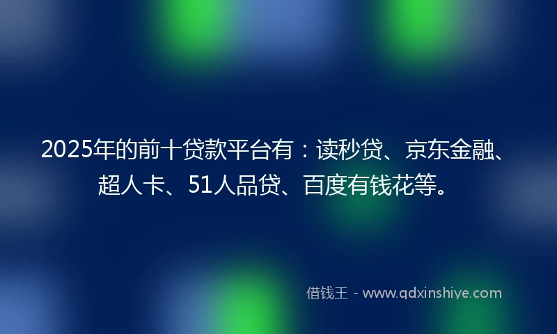 2025年的前十贷款平台有：读秒贷、京东金融、超人卡、51人品贷、百度有钱花等。
