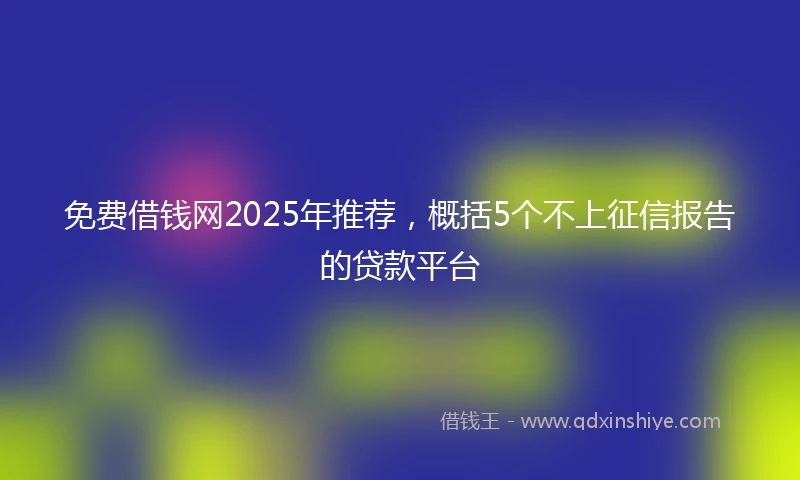 免费借钱网2025年推荐，概括5个不上征信报告的贷款平台