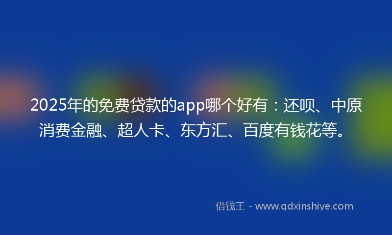 2025年的免费贷款的app哪个好有：还呗、中原消费金融、超人卡、东方汇、百度有钱花等。