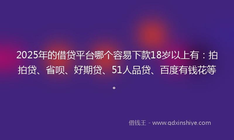 2025年的借贷平台哪个容易下款18岁以上有：拍拍贷、省呗、好期贷、51人品贷、百度有钱花等。
