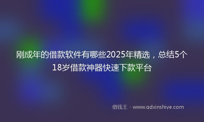 刚成年的借款软件有哪些2025年精选，总结5个18岁借款神器快速下款平台
