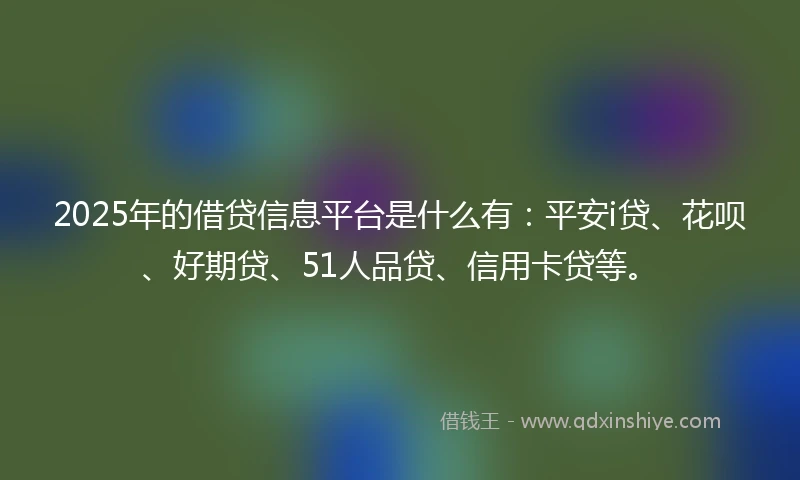 2025年的借贷信息平台是什么有：平安i贷、花呗、好期贷、51人品贷、信用卡贷等。