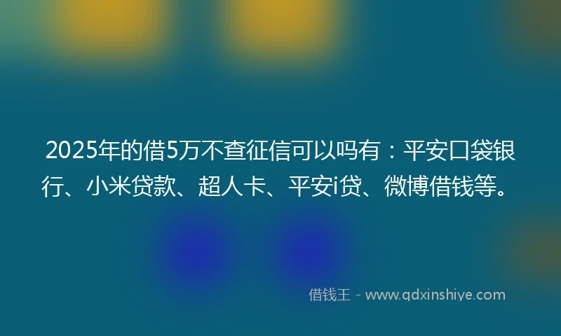 2025年的借5万不查征信可以吗有：平安口袋银行、小米贷款、超人卡、平安i贷、微博借钱等。