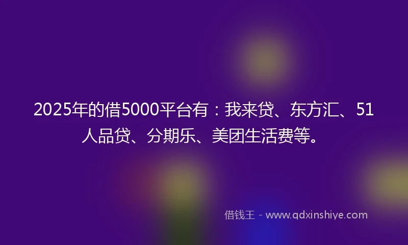 2025年的借5000平台有：我来贷、东方汇、51人品贷、分期乐、美团生活费等。