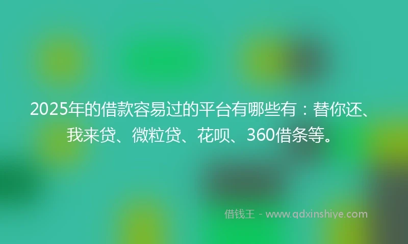 2025年的借款容易过的平台有哪些有：替你还、我来贷、微粒贷、花呗、360借条等。