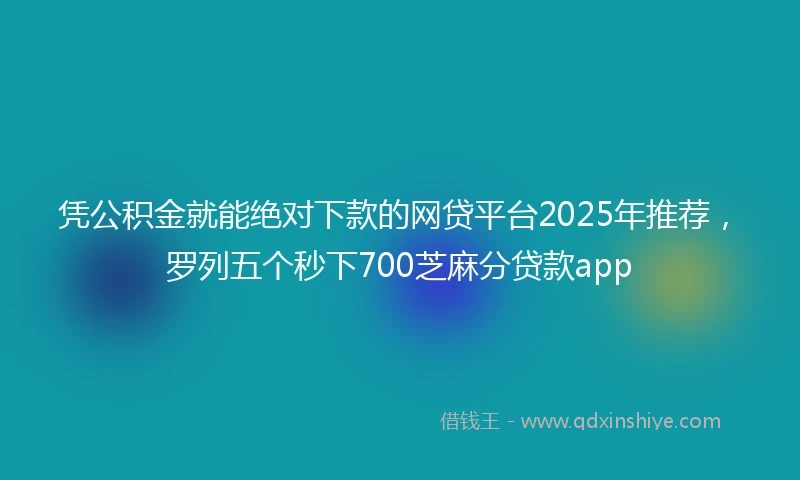 凭公积金就能绝对下款的网贷平台2025年推荐，罗列五个秒下700芝麻分贷款app