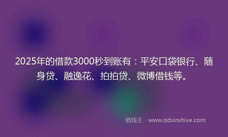 2025年的借款3000秒到账有：平安口袋银行、随身贷、融逸花、拍拍贷、微博借钱等。