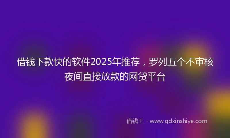 借钱下款快的软件2025年推荐，罗列五个不审核夜间直接放款的网贷平台