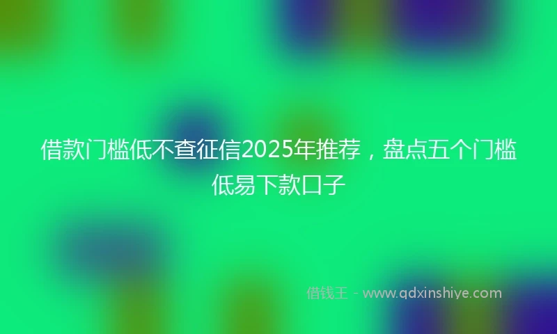 借款门槛低不查征信2025年推荐，盘点五个门槛低易下款口子