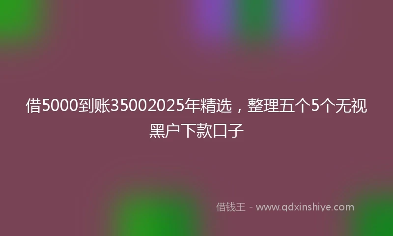 借5000到账35002025年精选，整理五个5个无视黑户下款口子