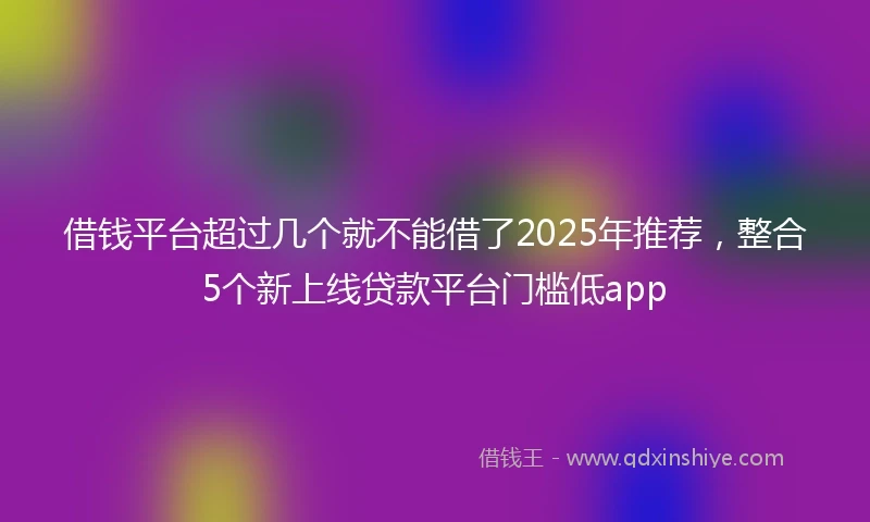 借钱平台超过几个就不能借了2025年推荐，整合5个新上线贷款平台门槛低app