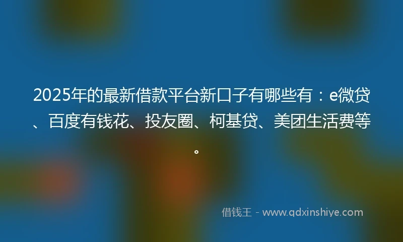 2025年的最新借款平台新口子有哪些有：e微贷、百度有钱花、投友圈、柯基贷、美团生活费等。