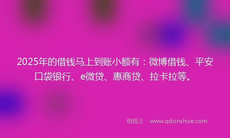 2025年的借钱马上到账小额有：微博借钱、平安口袋银行、e微贷、惠商贷、拉卡拉等。