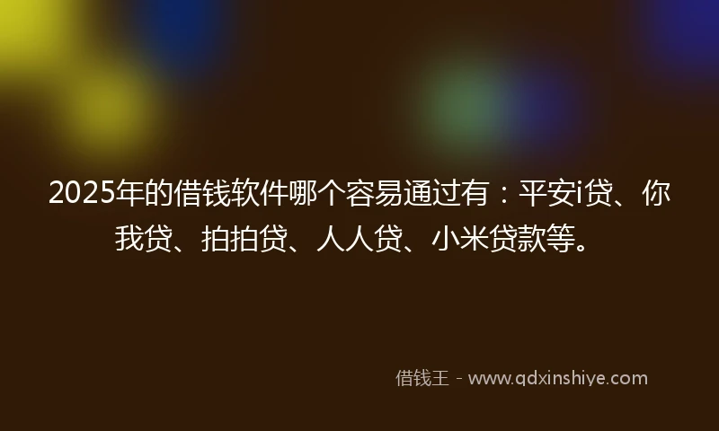 2025年的借钱软件哪个容易通过有：平安i贷、你我贷、拍拍贷、人人贷、小米贷款等。