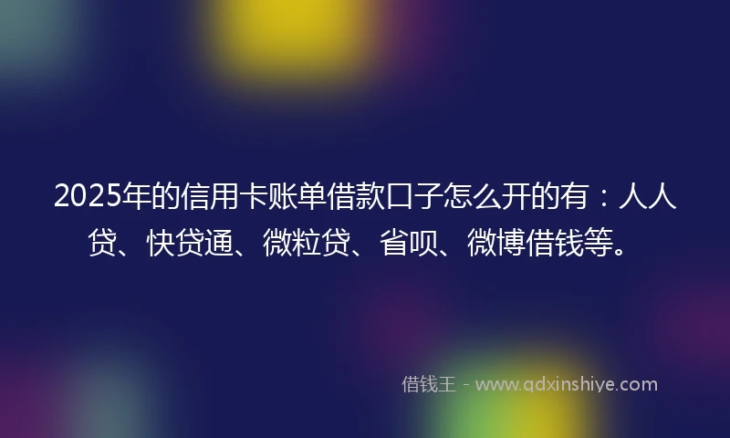 2025年的信用卡账单借款口子怎么开的有:人人贷、快贷通、微粒贷、省呗、微博借钱等。