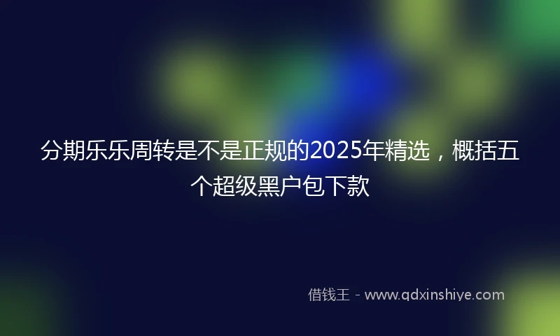 分期乐乐周转是不是正规的2025年精选,概括五个超级黑户包下款