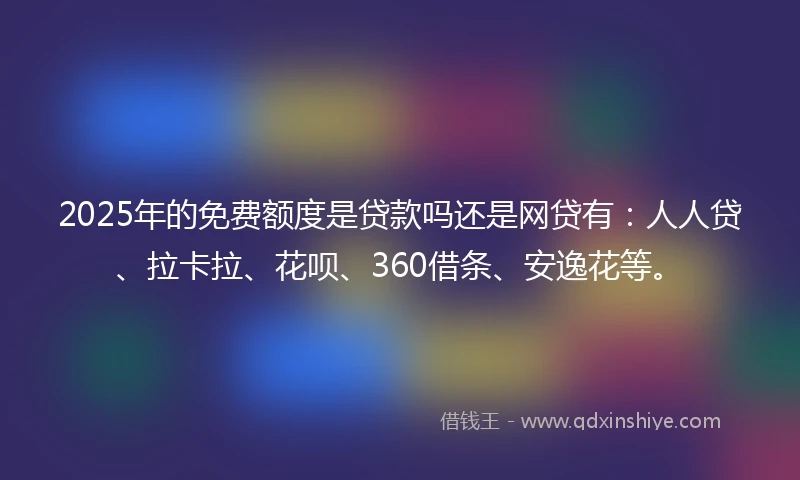 2025年的免费额度是贷款吗还是网贷有：人人贷、拉卡拉、花呗、360借条、安逸花等。