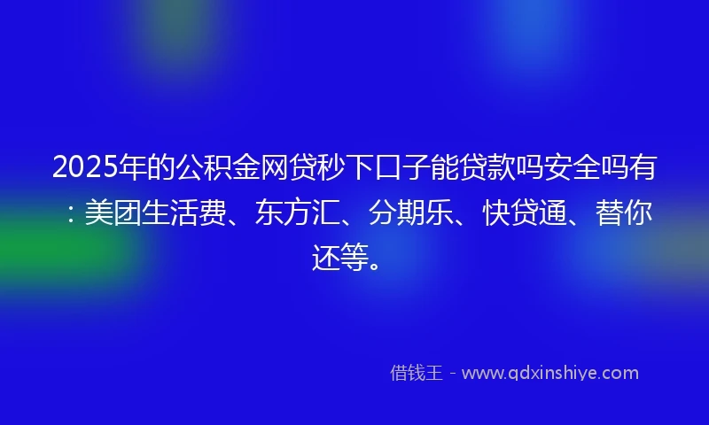2025年的公积金网贷秒下口子能贷款吗安全吗有：美团生活费、东方汇、分期乐、快贷通、替你还等。