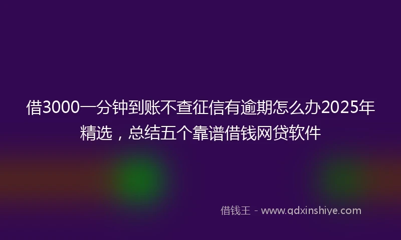 借3000一分钟到账不查征信有逾期怎么办2025年精选，总结五个靠谱借钱网贷软件