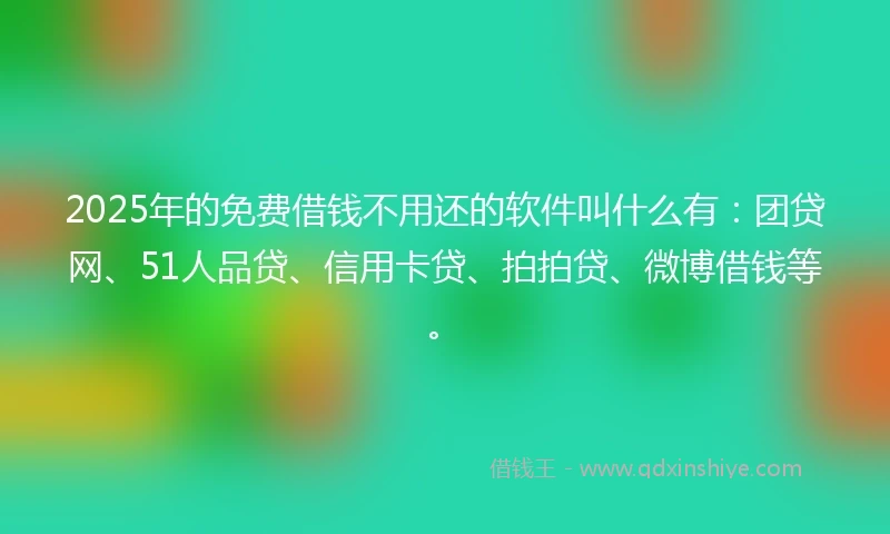2025年的免费借钱不用还的软件叫什么有：团贷网、51人品贷、信用卡贷、拍拍贷、微博借钱等。