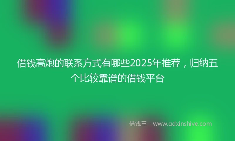 借钱高炮的联系方式有哪些2025年推荐，归纳五个比较靠谱的借钱平台
