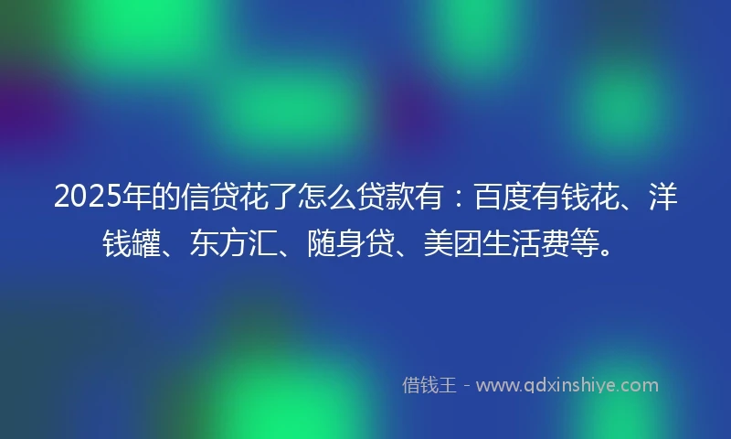 2025年的信贷花了怎么贷款有:百度有钱花、洋钱罐、东方汇、随身贷、美团生活费等。
