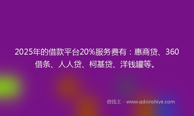 2025年的借款平台20%服务费有：惠商贷、360借条、人人贷、柯基贷、洋钱罐等。