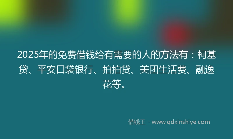 2025年的免费借钱给有需要的人的方法有：柯基贷、平安口袋银行、拍拍贷、美团生活费、融逸花等。