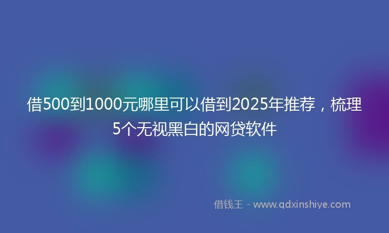 借500到1000元哪里可以借到2025年推荐，梳理5个无视黑白的网贷软件