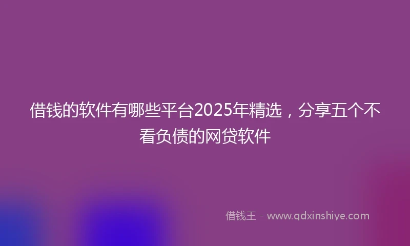 借钱的软件有哪些平台2025年精选，分享五个不看负债的网贷软件