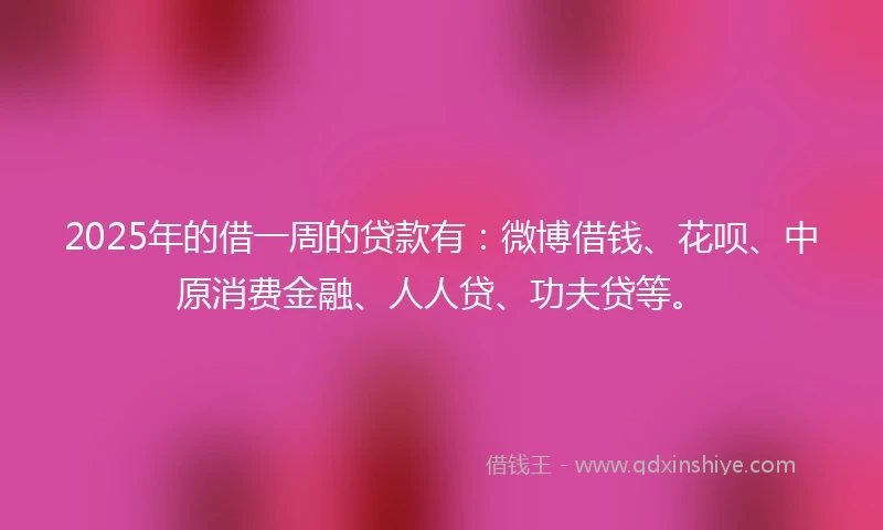 2025年的借一周的贷款有：微博借钱、花呗、中原消费金融、人人贷、功夫贷等。