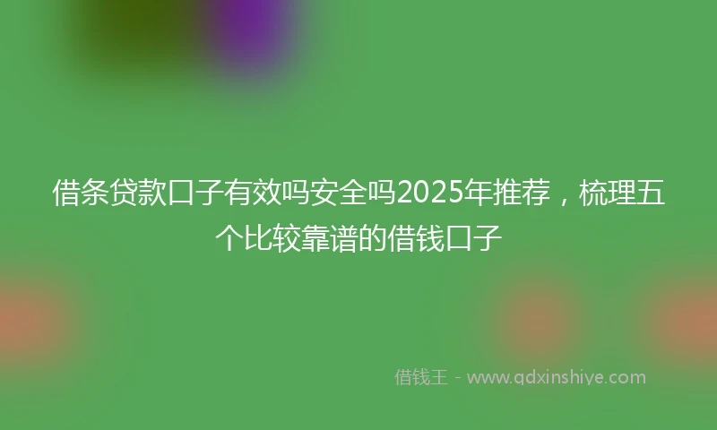 借条贷款口子有效吗安全吗2025年推荐，梳理五个比较靠谱的借钱口子
