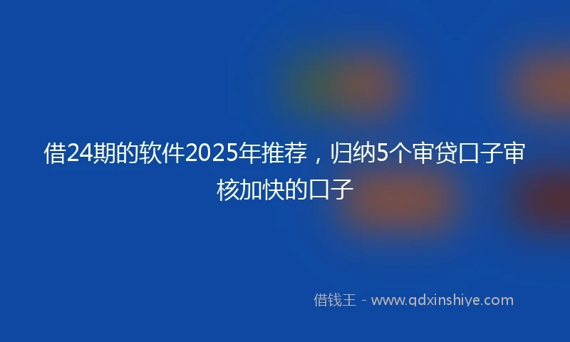 借24期的软件2025年推荐，归纳5个审贷口子审核加快的口子