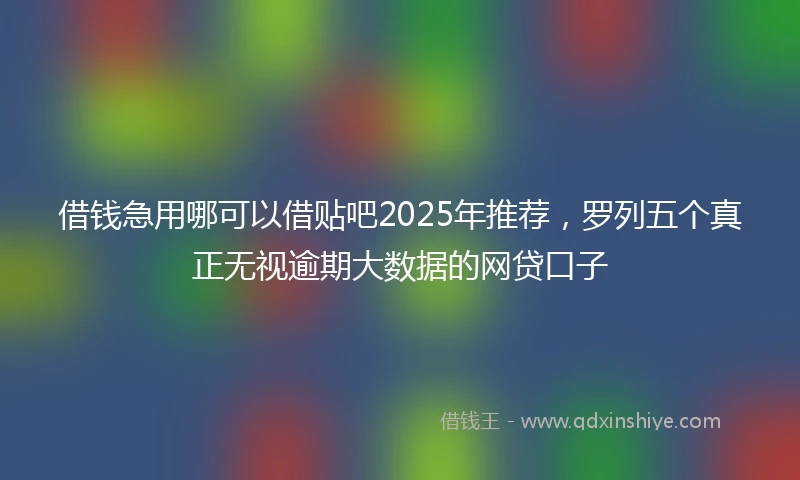 借钱急用哪可以借贴吧2025年推荐，罗列五个真正无视逾期大数据的网贷口子