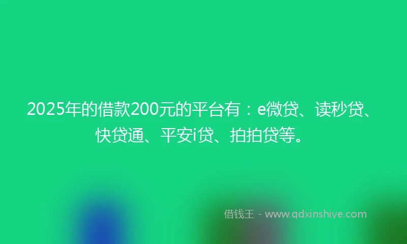 2025年的借款200元的平台有：e微贷、读秒贷、快贷通、平安i贷、拍拍贷等。