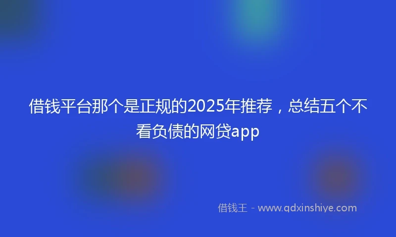 借钱平台那个是正规的2025年推荐，总结五个不看负债的网贷app