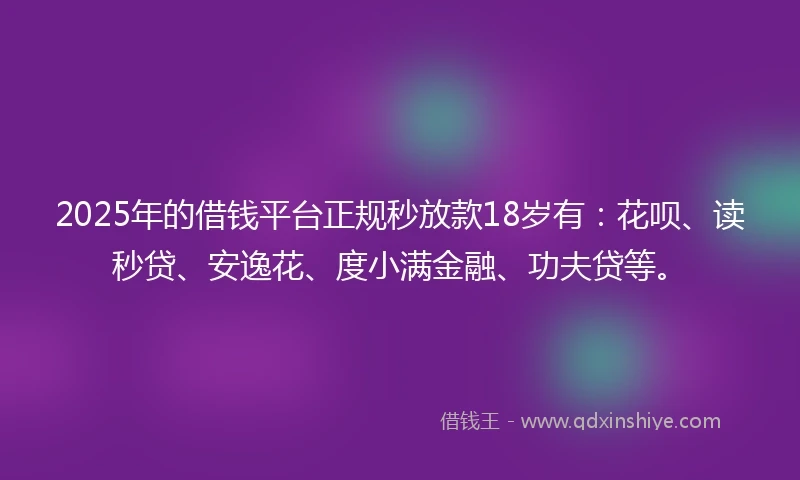 2025年的借钱平台正规秒放款18岁有：花呗、读秒贷、安逸花、度小满金融、功夫贷等。