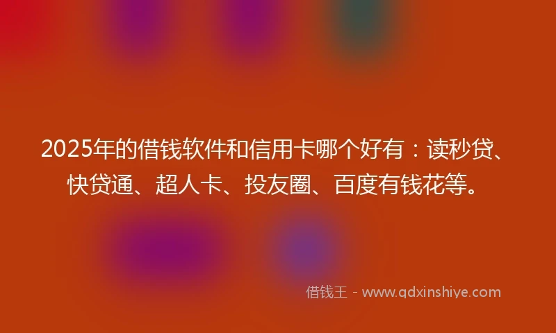 2025年的借钱软件和信用卡哪个好有：读秒贷、快贷通、超人卡、投友圈、百度有钱花等。
