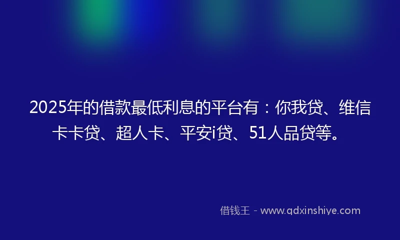 2025年的借款最低利息的平台有：你我贷、维信卡卡贷、超人卡、平安i贷、51人品贷等。