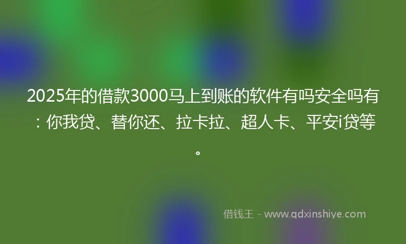 2025年的借款3000马上到账的软件有吗安全吗有：你我贷、替你还、拉卡拉、超人卡、平安i贷等。