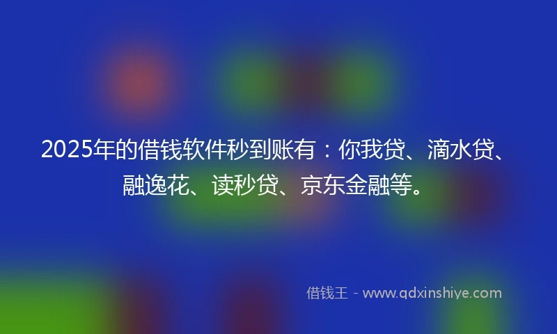 2025年的借钱软件秒到账有：你我贷、滴水贷、融逸花、读秒贷、京东金融等。