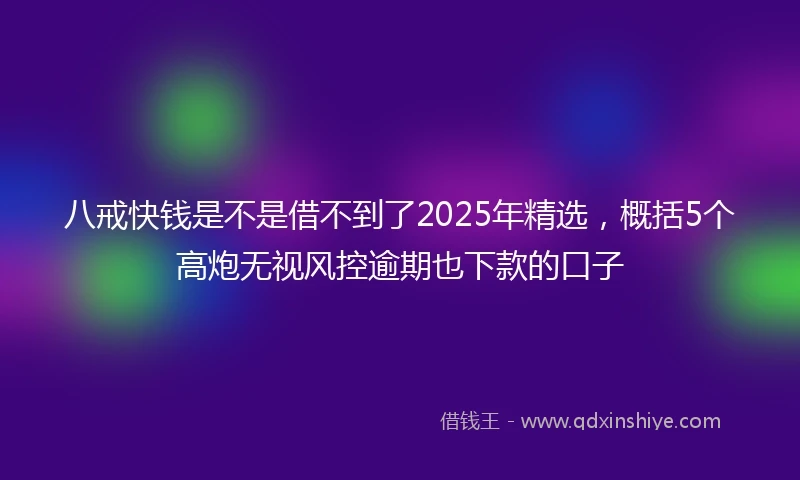 八戒快钱是不是借不到了2025年精选，概括5个高炮无视风控逾期也下款的口子